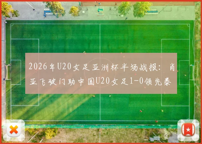 2026年U20女足亚洲杯半场战报:肖亚飞破门助中国U20女足1-0领先泰国,完整视频回放在哪看