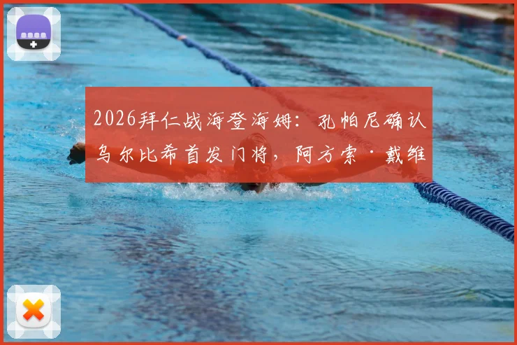 2026拜仁战海登海姆:孔帕尼确认乌尔比希首发门将,阿方索·戴维斯伤愈正常训练