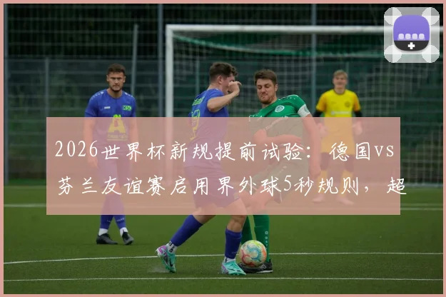 2026世界杯新规提前试验:德国vs芬兰友谊赛启用界外球5秒规则,超时判罚详解