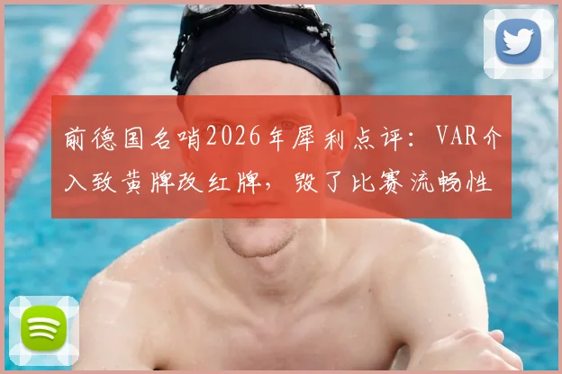 前德国名哨2026年犀利点评：VAR介入致黄牌改红牌，毁了比赛流畅性，加西亚事件成争议焦点