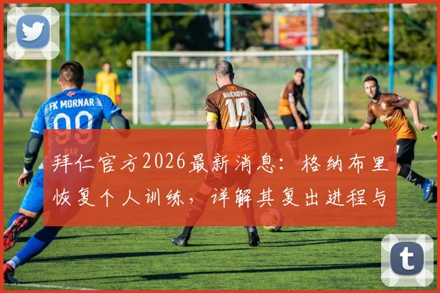拜仁官方2026最新消息：格纳布里恢复个人训练，详解其复出进程与对球队影响