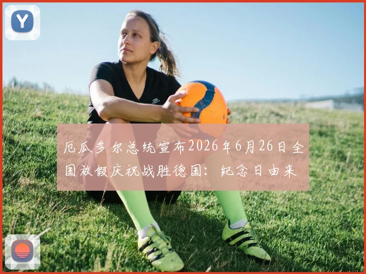 厄瓜多尔总统宣布2026年6月26日全国放假庆祝战胜德国:纪念日由来与足球狂欢指南