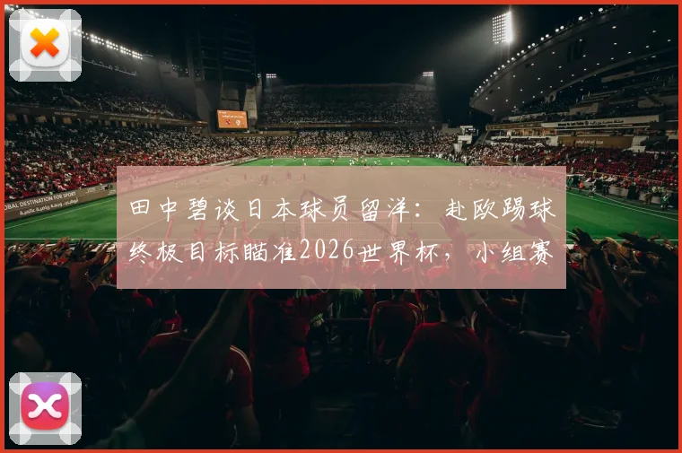 田中碧谈日本球员留洋:赴欧踢球终极目标瞄准2026世界杯,小组赛末战必全力以赴