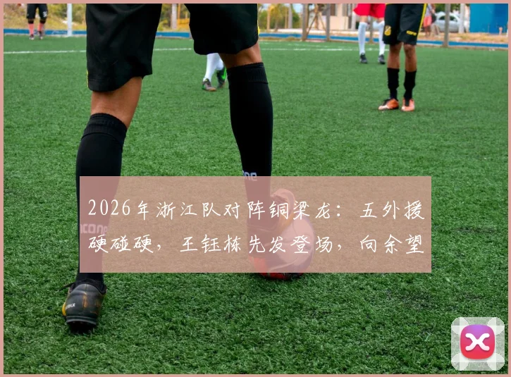 2026年浙江队对阵铜梁龙：五外援硬碰硬，王钰栋先发登场，向余望为何缺席引关注