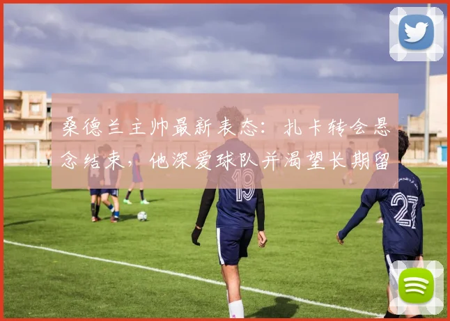 桑德兰主帅最新表态:扎卡转会悬念结束,他深爱球队并渴望长期留队,2026赛季规划揭晓