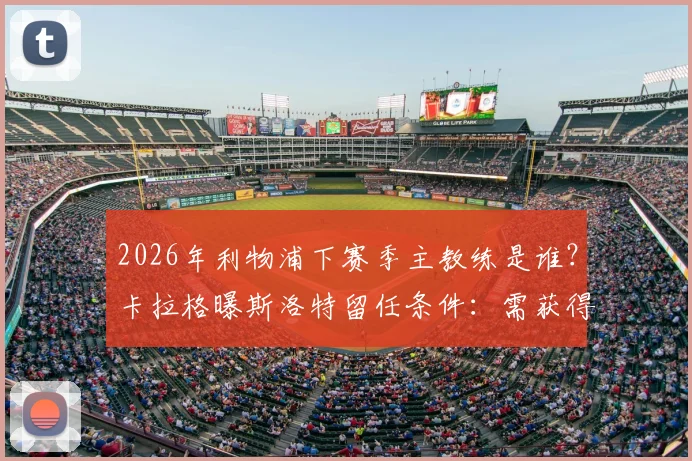 2026年利物浦下赛季主教练是谁？卡拉格曝斯洛特留任条件：需获得欧冠资格
