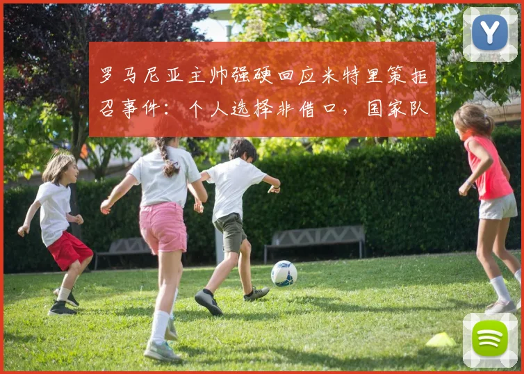 罗马尼亚主帅强硬回应米特里策拒召事件：个人选择非借口，国家队大门不再敞开，2026征程蒙阴影
