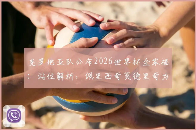 克罗地亚队公布2026世界杯全家福：站位解析，佩里西奇莫德里奇为何分居主帅两侧？附高清大图