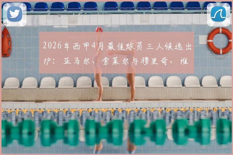2026年西甲4月最佳球员三人候选出炉：亚马尔、索莱尔与穆里奇，谁将最终当选？