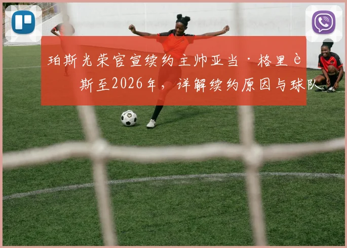 珀斯光荣官宣续约主帅亚当·格里菲斯至2026年,详解续约原因与球队未来计划