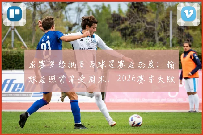 龙赛罗怒批皇马球星赛后态度：输球后照常享受周末，2026赛季失败阴影何在？