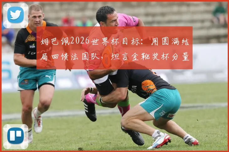 姆巴佩2026世界杯目标:用圆满结局回馈法国队,坦言金靴奖杯分量不同