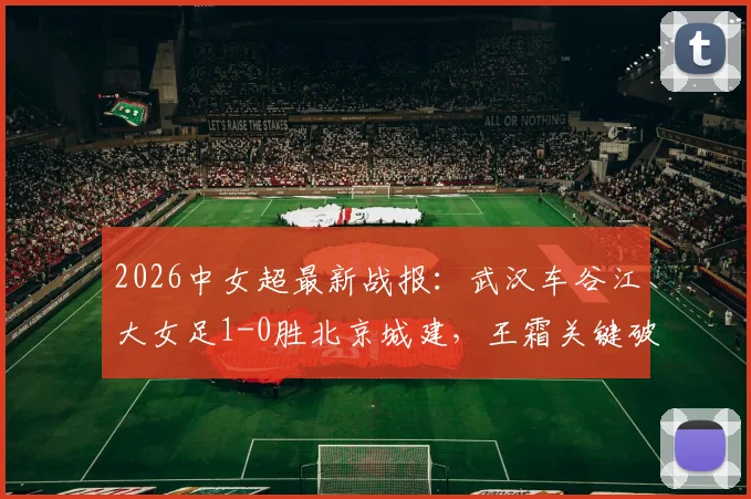 2026中女超最新战报：武汉车谷江大女足1-0胜北京城建，王霜关键破门锁定胜局，赛场细节全回顾