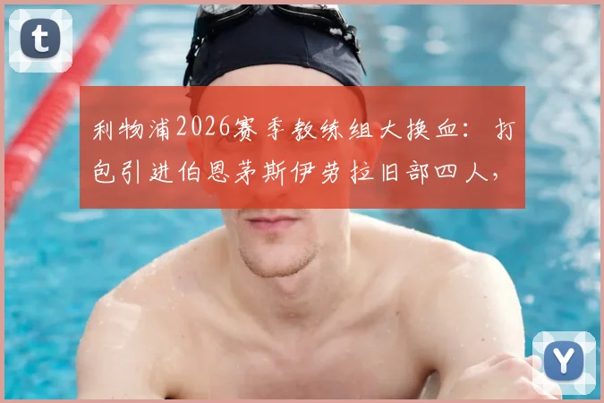 利物浦2026赛季教练组大换血:打包引进伯恩茅斯伊劳拉旧部四人,详解新教练团队名单、职责与战术影响