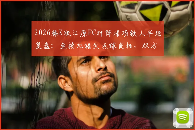 2026韩K联江原FC对阵浦项铁人半场复盘:鱼祯元错失点球良机,双方僵局如何打破