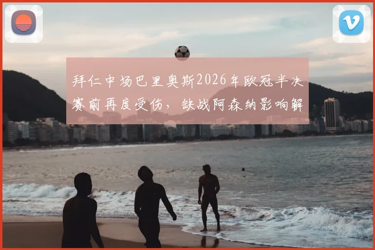 拜仁中场巴里奥斯2026年欧冠半决赛前再度受伤,缺战阿森纳影响解析及替代者分析