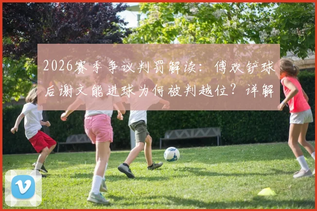 2026赛季争议判罚解读:傅欢铲球后谢文能进球为何被判越位?详解防守触球与越位得利规则
