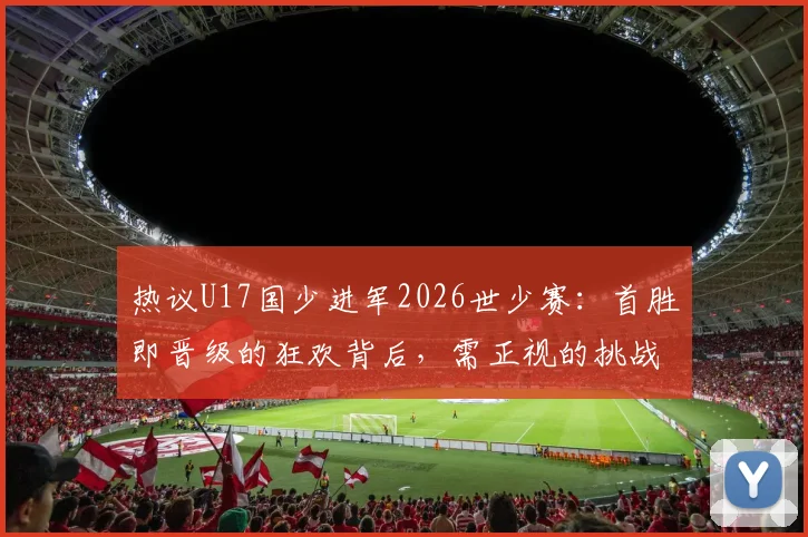 热议U17国少进军2026世少赛：首胜即晋级的狂欢背后，需正视的挑战与未来