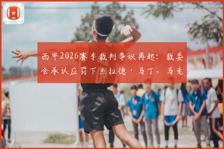 西甲2026赛季裁判争议再起：裁委会承认应罚下杰拉德·马丁，马竞官方回应感谢，背后有何深意？