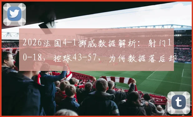 2026法国4-1挪威数据解析：射门10-18，控球43-57，为何数据落后却能大胜？