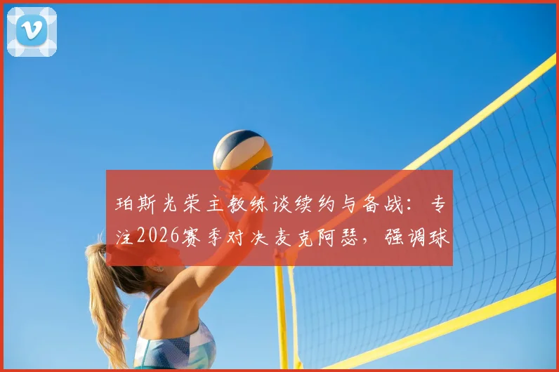 珀斯光荣主教练谈续约与备战：专注2026赛季对决麦克阿瑟，强调球队需找回强势表现