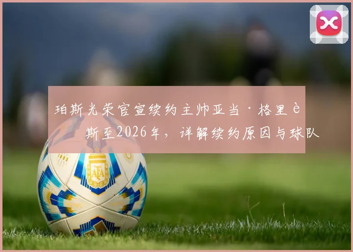 珀斯光荣官宣续约主帅亚当·格里菲斯至2026年，详解续约原因与球队未来计划